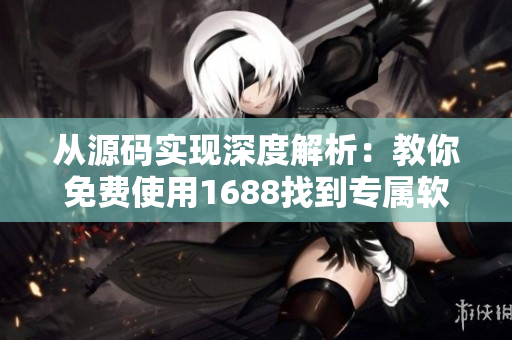 从源码实现深度解析:教你免费使用1688找到专属软件成品网站 从源码实现深度解析:教你免费使用1688找到专属软件成品网站