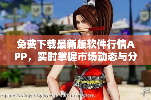 免费下载最新版软件行情APP,实时掌握市场动态与分析报告 免费下载最新版软件行情APP,实时掌握市场动态与分析报告