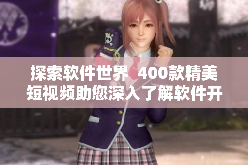 探索软件世界 400款精美短视频助您深入了解软件开发与应用 探索软件世界 400款精美短视频助您深入了解软件开发与应用
