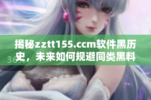 揭秘zztt155.ccm软件黑历史，未来如何规避同类黑料隐患