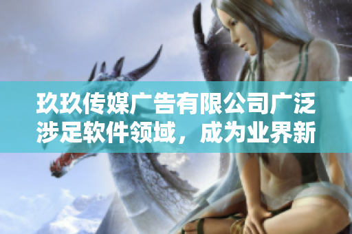 玖玖传媒广告有限公司广泛涉足软件领域,成为业界新贵 玖玖传媒广告有限公司广泛涉足软件领域,成为业界新贵