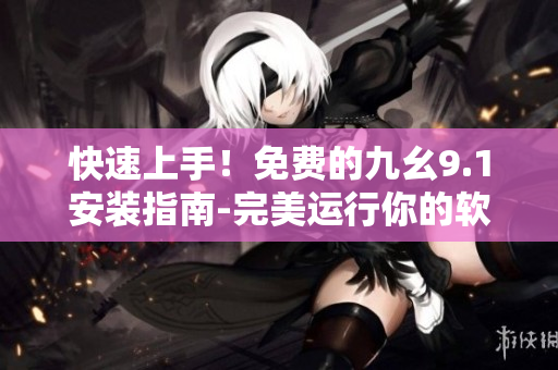 快速上手！免费的九幺9.1安装指南-完美运行你的软件