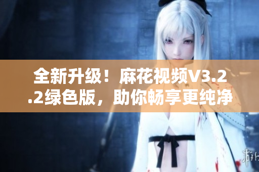 全新升级!麻花视频V3.2.2绿色版,助你畅享更纯净的视觉盛宴! 全新升级!麻花视频V3.2.2绿色版,助你畅享更纯净的视觉盛宴!