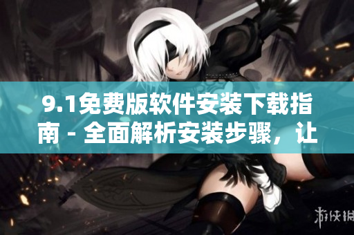 9.1免费版软件安装下载指南 - 全面解析安装步骤,让你轻松上手! 9.1免费版软件安装下载指南 - 全面解析安装步骤,让你轻松上手!