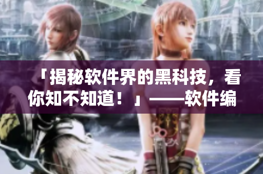 「揭秘软件界的黑科技,看你知不知道!」——软件编辑的黑科技合集 「揭秘软件界的黑科技,看你知不知道!」——软件编辑的黑科技合集