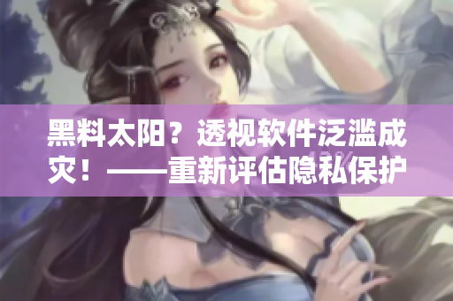 黑料太阳？透视软件泛滥成灾！——重新评估隐私保护和软件开发责任