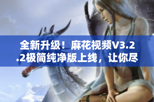 全新升级！麻花视频V3.2.2极简纯净版上线，让你尽情沉浸软件世界
