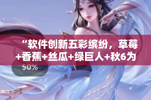 “软件创新五彩缤纷,草莓+香蕉+丝瓜+绿巨人+秋6为你呈现” “软件创新五彩缤纷,草莓+香蕉+丝瓜+绿巨人+秋6为你呈现”