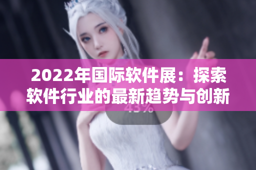 2022年国际软件展:探索软件行业的最新趋势与创新技术 2022年国际软件展:探索软件行业的最新趋势与创新技术