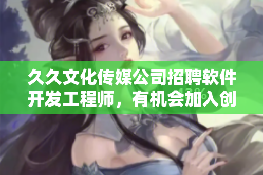 久久文化传媒公司招聘软件开发工程师,有机会加入创新型团队! 久久文化传媒公司招聘软件开发工程师,有机会加入创新型团队!