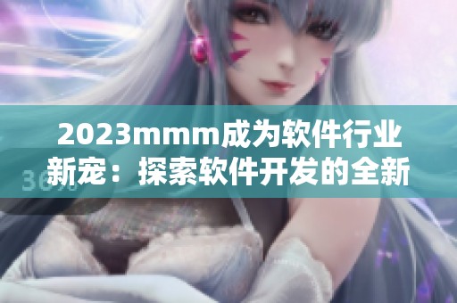 2023mmm成为软件行业新宠：探索软件开发的全新推广入口