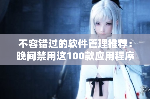 不容错过的软件管理推荐:晚间禁用这100款应用程序 不容错过的软件管理推荐:晚间禁用这100款应用程序