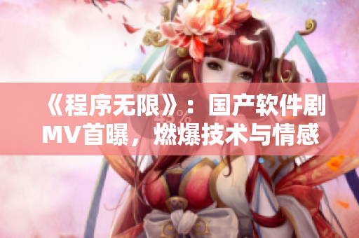 《程序无限》:国产软件剧MV首曝,燃爆技术与情感融合。 《程序无限》:国产软件剧MV首曝,燃爆技术与情感融合。