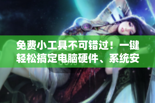 免费小工具不可错过!一键轻松搞定电脑硬件、系统安全、办公效率等问题! 免费小工具不可错过!一键轻松搞定电脑硬件、系统安全、办公效率等问题!