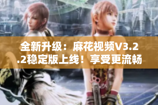 全新升级:麻花视频V3.2.2稳定版上线!享受更流畅的观影体验! 全新升级:麻花视频V3.2.2稳定版上线!享受更流畅的观影体验!
