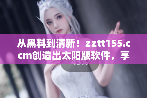 从黑料到清新！zztt155.ccm创造出太阳版软件，享受畅快体验