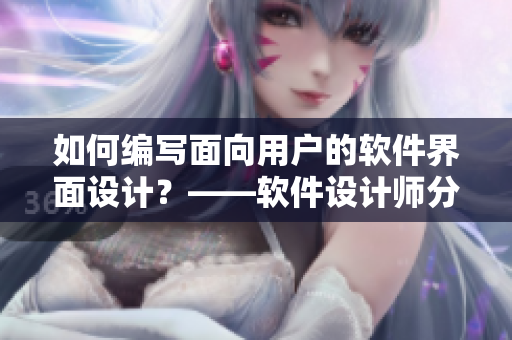 如何编写面向用户的软件界面设计?——软件设计师分享实用技巧! 如何编写面向用户的软件界面设计?——软件设计师分享实用技巧!
