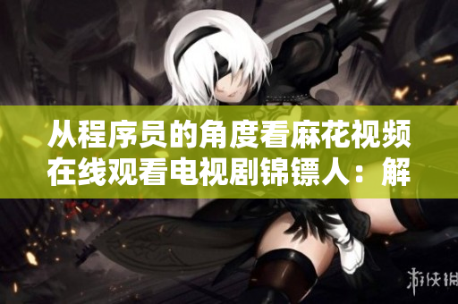 从程序员的角度看麻花视频在线观看电视剧锦镖人:解析其技术架构与应用场景 从程序员的角度看麻花视频在线观看电视剧锦镖人:解析其技术架构与应用场景