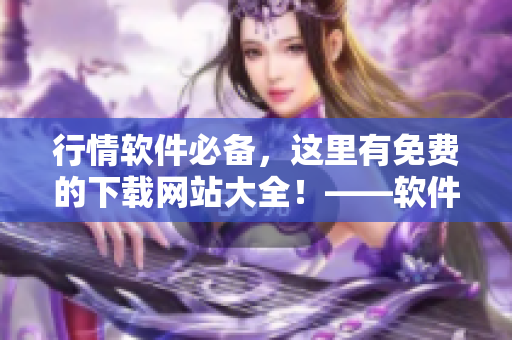 行情软件必备,这里有免费的下载网站大全!——软件下载指南 行情软件必备,这里有免费的下载网站大全!——软件下载指南