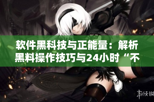 软件黑科技与正能量:解析黑料操作技巧与24小时“不打烊”服务 软件黑科技与正能量:解析黑料操作技巧与24小时“不打烊”服务