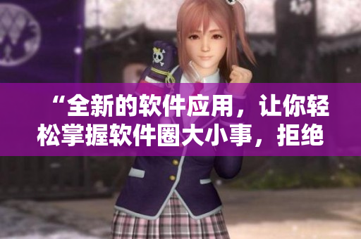 “全新的软件应用,让你轻松掌握软件圈大小事,拒绝冷门!” “全新的软件应用,让你轻松掌握软件圈大小事,拒绝冷门!”