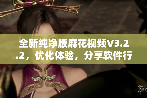 全新纯净版麻花视频V3.2.2，优化体验，分享软件行业趋势