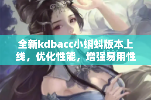 全新kdbacc小蝌蚪版本上线,优化性能,增强易用性 全新kdbacc小蝌蚪版本上线,优化性能,增强易用性