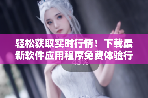 轻松获取实时行情!下载最新软件应用程序免费体验行情交易 轻松获取实时行情!下载最新软件应用程序免费体验行情交易