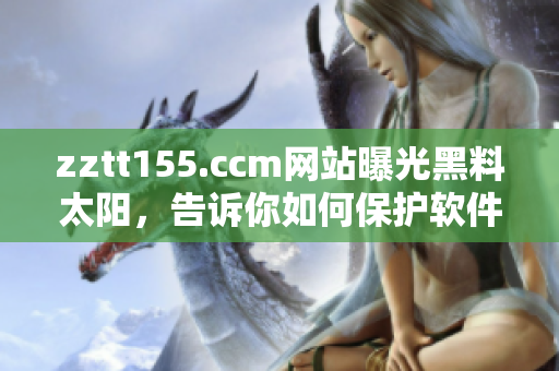 zztt155.ccm网站曝光黑料太阳,告诉你如何保护软件安全 zztt155.ccm网站曝光黑料太阳,告诉你如何保护软件安全