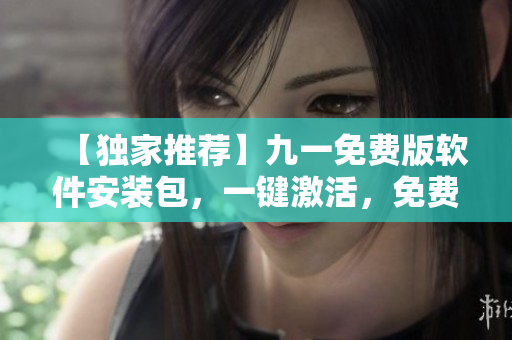 【独家推荐】九一免费版软件安装包,一键激活,免费畅享软件! 【独家推荐】九一免费版软件安装包,一键激活,免费畅享软件!
