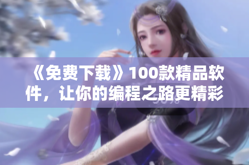《免费下载》100款精品软件,让你的编程之路更精彩 《免费下载》100款精品软件,让你的编程之路更精彩