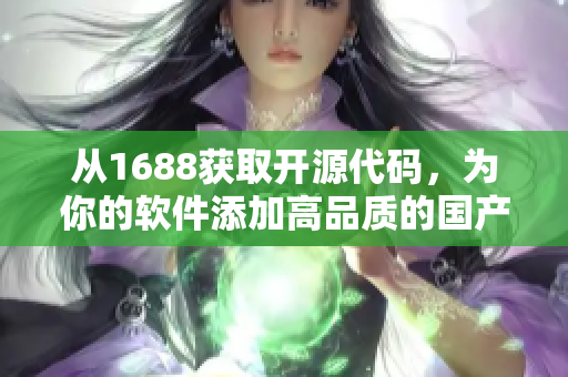 从1688获取开源代码,为你的软件添加高品质的国产模块 从1688获取开源代码,为你的软件添加高品质的国产模块