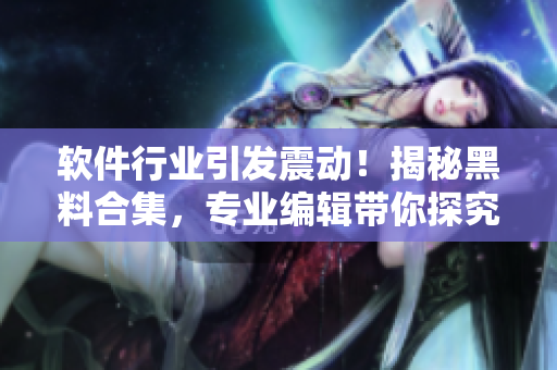 软件行业引发震动！揭秘黑料合集，专业编辑带你探究反差婊事件