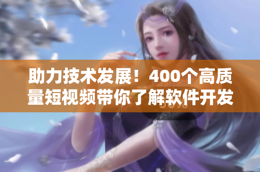 助力技术发展!400个高质量短视频带你了解软件开发全过程 助力技术发展!400个高质量短视频带你了解软件开发全过程