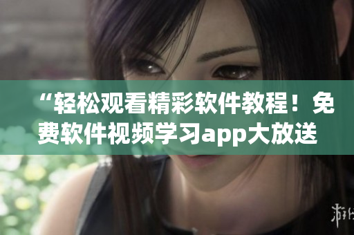 “轻松观看精彩软件教程!免费软件视频学习app大放送!” “轻松观看精彩软件教程!免费软件视频学习app大放送!”