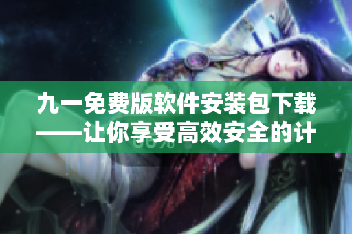 九一免费版软件安装包下载——让你享受高效安全的计算机使用体验 九一免费版软件安装包下载——让你享受高效安全的计算机使用体验