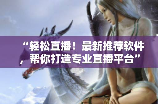 “轻松直播!最新推荐软件,帮你打造专业直播平台” “轻松直播!最新推荐软件,帮你打造专业直播平台”