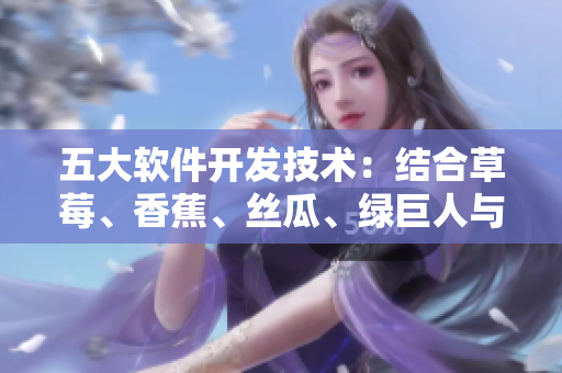 五大软件开发技术:结合草莓、香蕉、丝瓜、绿巨人与秋的优点,打造高效程序 五大软件开发技术:结合草莓、香蕉、丝瓜、绿巨人与秋的优点,打造高效程序