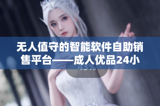 无人值守的智能软件自助销售平台——成人优品24小时自助购物店