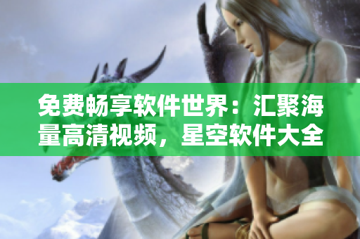免费畅享软件世界:汇聚海量高清视频,星空软件大全观后下载! 免费畅享软件世界:汇聚海量高清视频,星空软件大全观后下载!