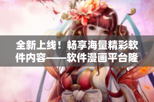 全新上线!畅享海量精彩软件内容——软件漫画平台隆重推出 全新上线!畅享海量精彩软件内容——软件漫画平台隆重推出