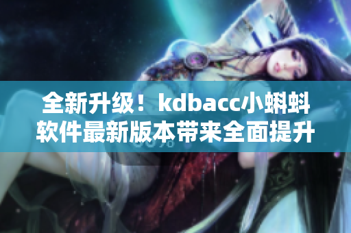 全新升级!kdbacc小蝌蚪软件最新版本带来全面提升体验 全新升级!kdbacc小蝌蚪软件最新版本带来全面提升体验