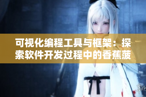 可视化编程工具与框架：探索软件开发过程中的香蕉菠萝效应