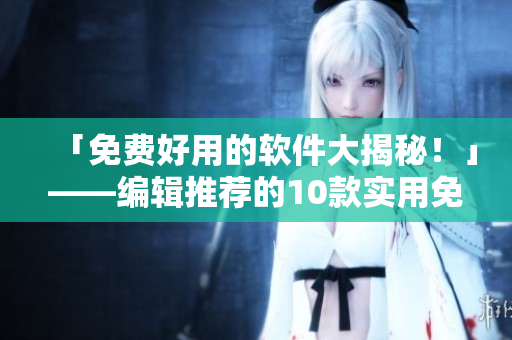 「免费好用的软件大揭秘!」——编辑推荐的10款实用免费软件! 「免费好用的软件大揭秘!」——编辑推荐的10款实用免费软件!