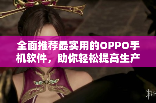 全面推荐最实用的OPPO手机软件，助你轻松提高生产力！