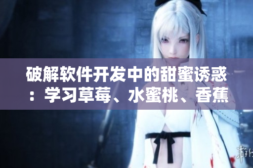 破解软件开发中的甜蜜诱惑:学习草莓、水蜜桃、香蕉、甜橙与芒果编程技术 破解软件开发中的甜蜜诱惑:学习草莓、水蜜桃、香蕉、甜橙与芒果编程技术
