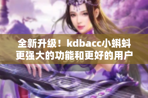 全新升级!kdbacc小蝌蚪更强大的功能和更好的用户体验 全新升级!kdbacc小蝌蚪更强大的功能和更好的用户体验
