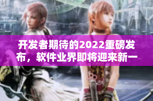 开发者期待的2022重磅发布,软件业界即将迎来新一轮革命 开发者期待的2022重磅发布,软件业界即将迎来新一轮革命