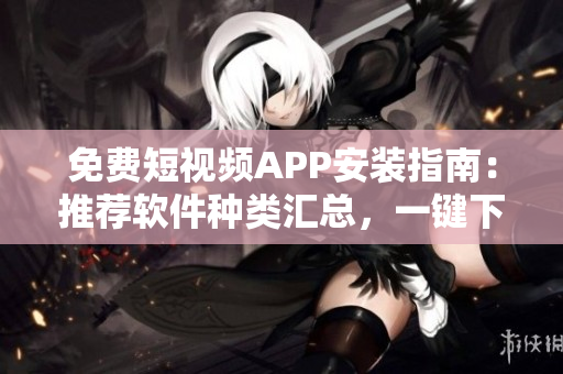 免费短视频APP安装指南:推荐软件种类汇总,一键下载,让你爱不释手! 免费短视频APP安装指南:推荐软件种类汇总,一键下载,让你爱不释手!