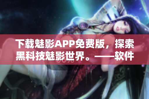 下载魅影APP免费版,探索黑科技魅影世界。——软件技术文章编辑 下载魅影APP免费版,探索黑科技魅影世界。——软件技术文章编辑